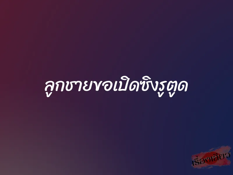 ลูกชายขอเปิดซิงรูตูด