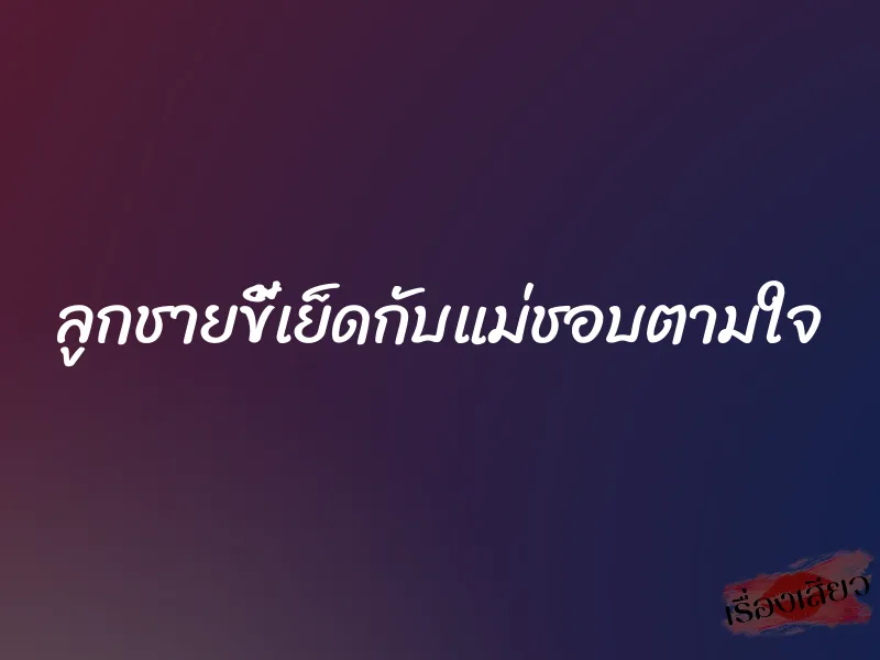 ลูกชายขี้เย็ดกับแม่ชอบตามใจ