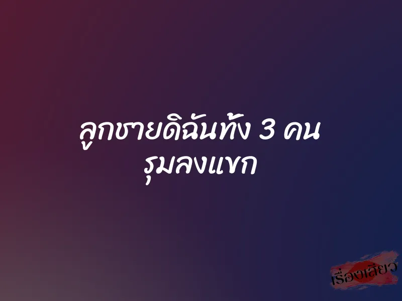 ลูกชายดิฉันทั้ง 3 คน รุมลงแขก