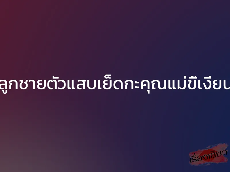 ลูกชายตัวแสบเย็ดกะคุณแม่ขี้เงี่ยน