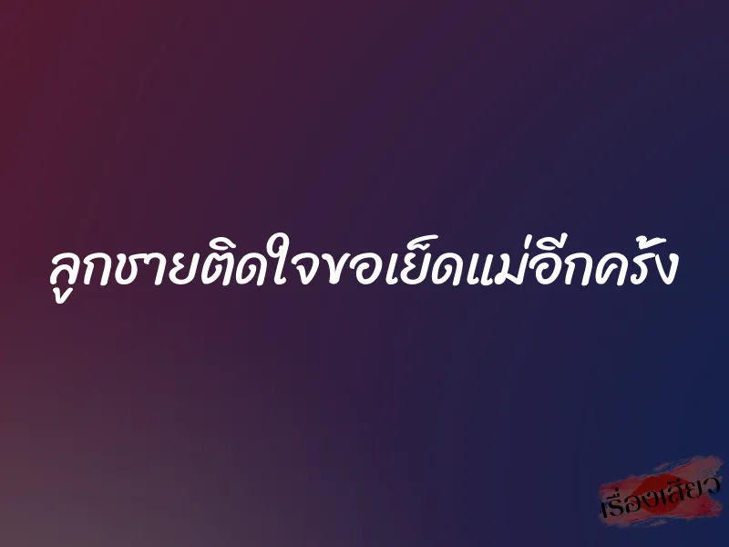 ลูกชายติดใจขอเย็ดแม่อีกครั้ง