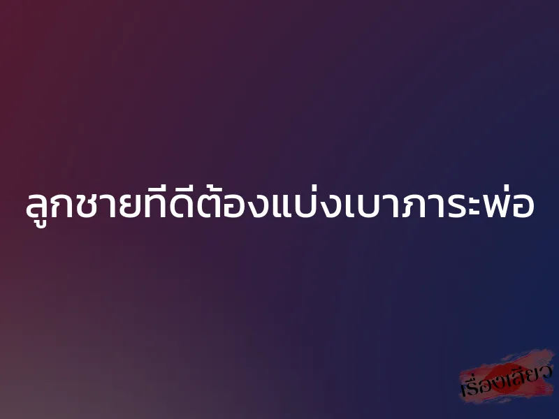 ลูกชายที่ดีต้องแบ่งเบาภาระพ่อ