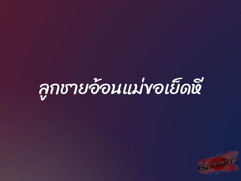 ลูกชายอ้อนแม่ขอเย็ดหี