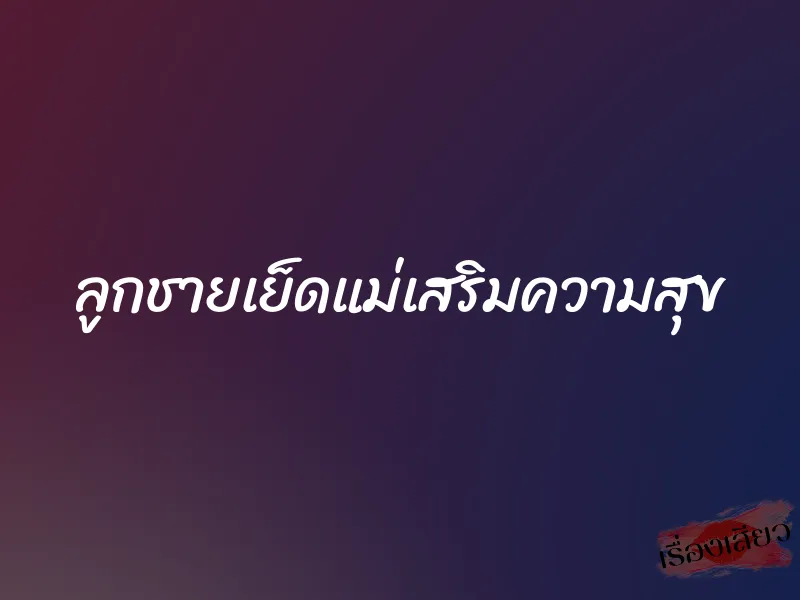 ลูกชายเย็ดแม่เสริมความสุข