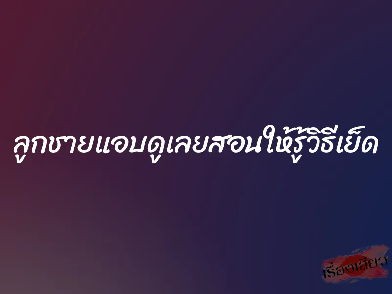 ลูกชายแอบดูเลยสอนให้รู้วิธีเย็ด