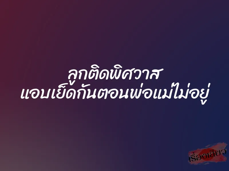 ลูกติดพิศวาส แอบเย็ดกันตอนพ่อแม่ไม่อยู่