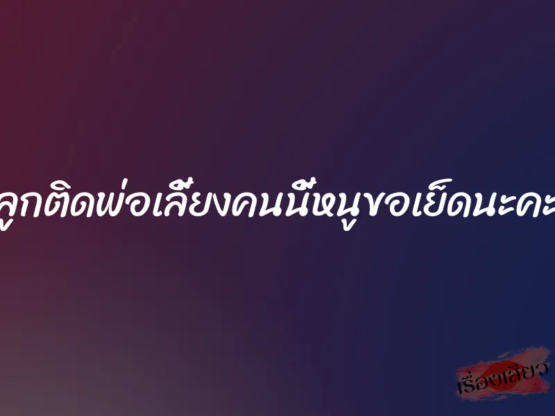 ลูกติดพ่อเลี้ยงคนนี้หนูขอเย็ดนะคะ
