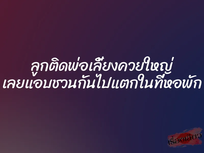 ลูกติดพ่อเลี้ยงควยใหญ่ เลยแอบชวนกันไปแตกในที่หอพัก