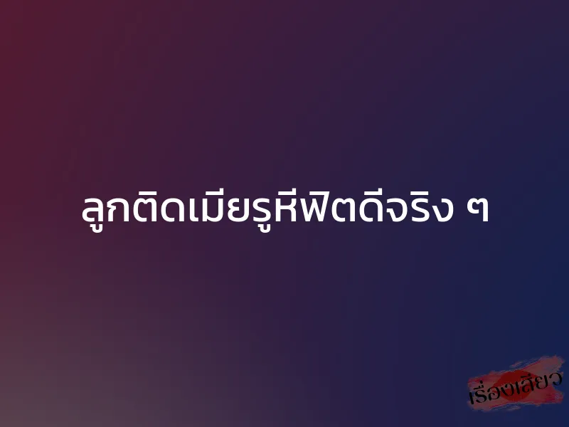 ลูกติดเมียรูหีฟิตดีจริง ๆ