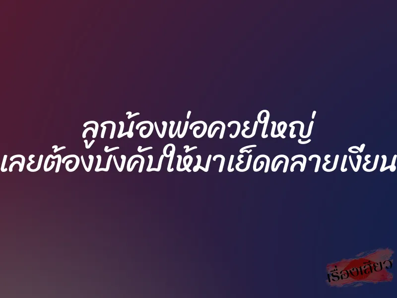 ลูกน้องพ่อควยใหญ่ เลยต้องบังคับให้มาเย็ดคลายเงี่ยน