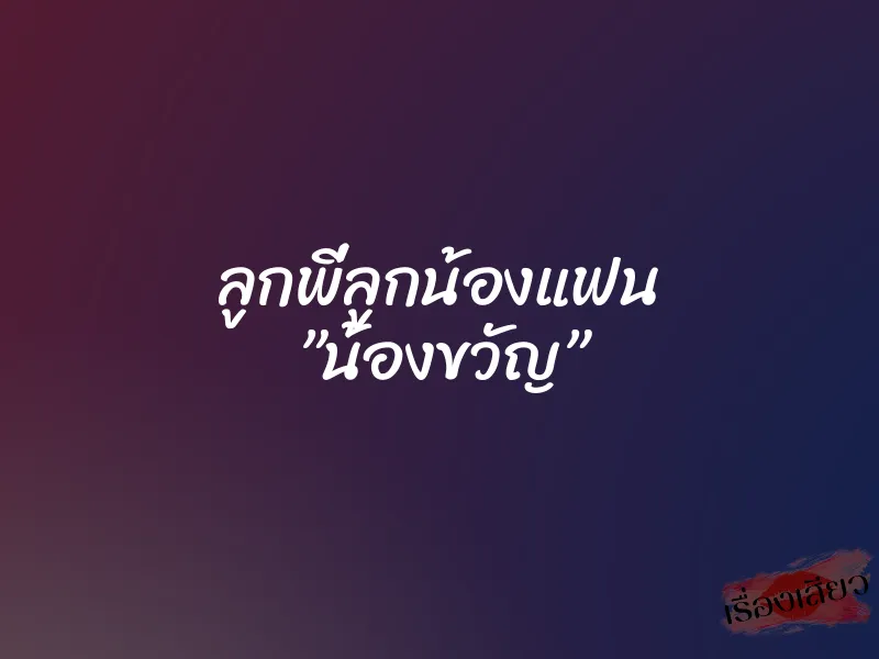 ลูกพี่ลูกน้องแฟน ”น้องขวัญ”