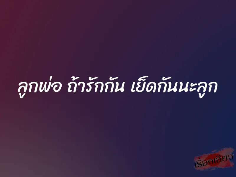 ลูกพ่อ ถ้ารักกัน เย็ดกันนะลูก