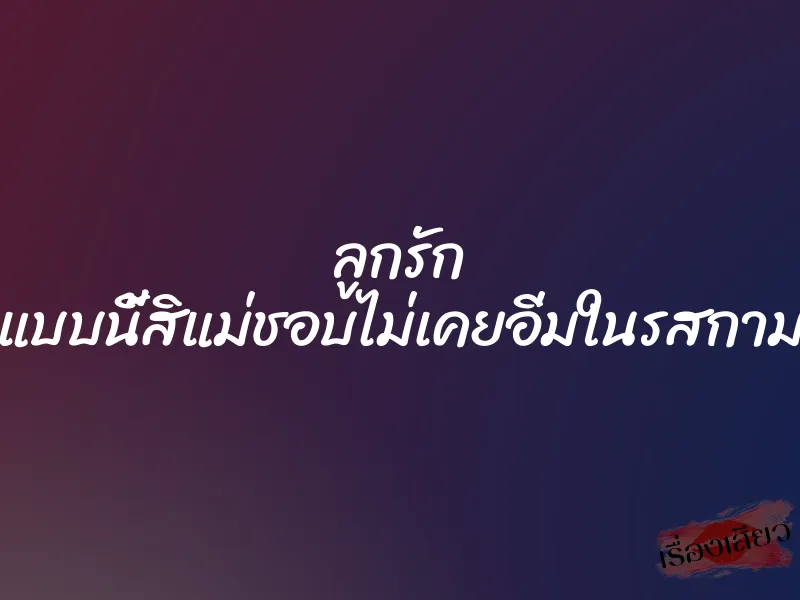 ลูกรัก แบบนี้สิแม่ชอบไม่เคยอิ่มในรสกาม