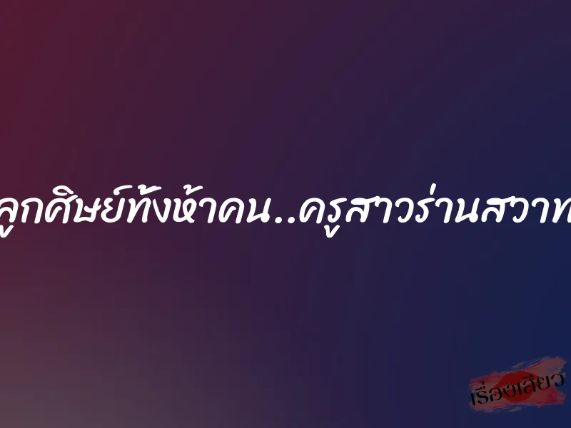 ลูกศิษย์ทั้งห้าคน..ครูสาวร่านสวาท