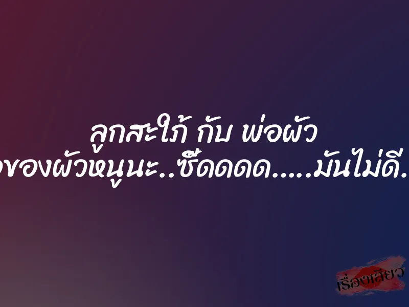 ลูกสะใภ้ กับ พ่อผัว “พ่อเป็นพ่อของผัวหนูนะ..ซี๊ดดดด…..มันไม่ดี..อ่ะอย่า..อี้”