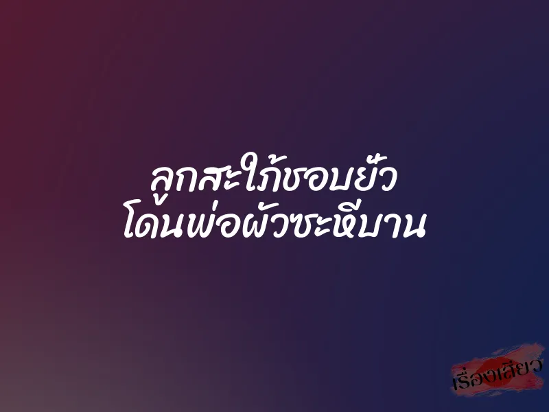 ลูกสะใภ้ชอบยั่ว โดนพ่อผัวซะหีบาน