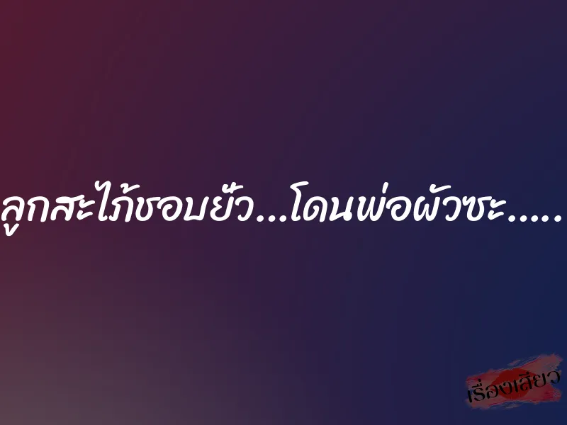 ลูกสะไภ้ชอบยั่ว…โดนพ่อผัวซะ…..