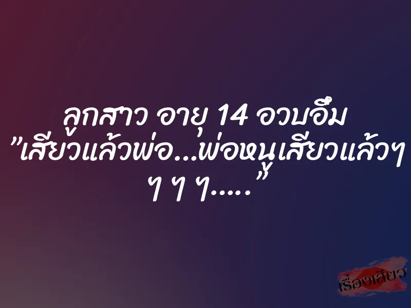 ลูกสาว อายุ 14 อวบอึ๋ม ”เสียวแล้วพ่อ…พ่อหนูเสียวแล้วๆ ๆ ๆ ๆ…..”