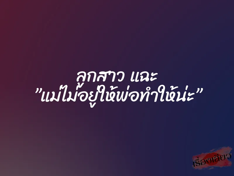 ลูกสาว แฉะ ”แม่ไม่อยู่ให้พ่อทำให้น่ะ”