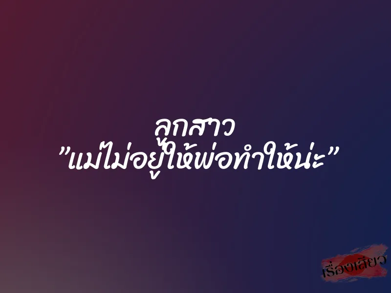 ลูกสาว ”แม่ไม่อยู่ให้พ่อทำให้น่ะ”