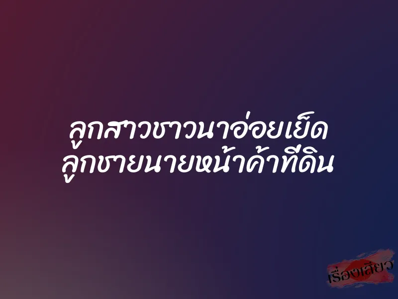 ลูกสาวชาวนาอ่อยเย็ด ลูกชายนายหน้าค้าที่ดิน