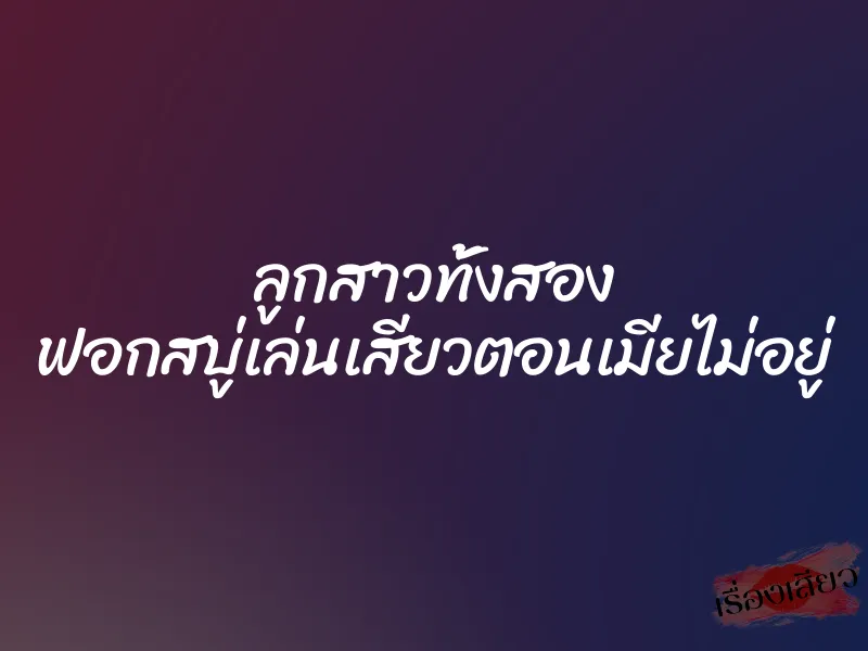 ลูกสาวทั้งสอง ฟอกสบู่เล่นเสียวตอนเมียไม่อยู่