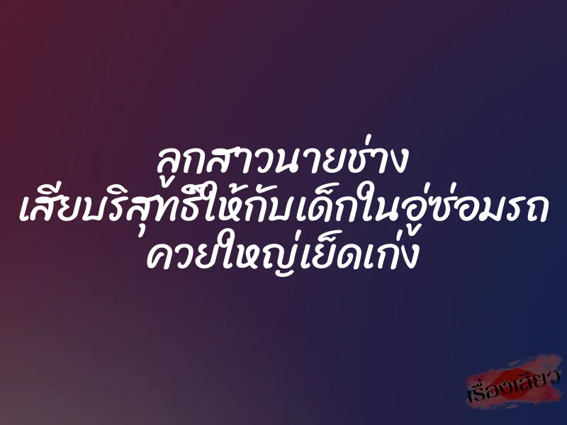 ลูกสาวนายช่าง เสียบริสุทธิ์ให้กับเด็กในอู่ซ่อมรถ ควยใหญ่เย็ดเก่ง