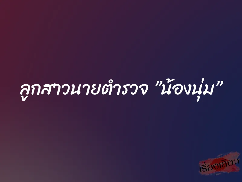 ลูกสาวนายตำรวจ ”น้องนุ่ม”