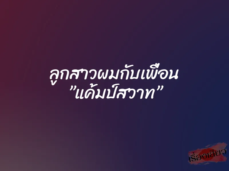 ลูกสาวผมกับเพื่อน ”แค้มป์สวาท”