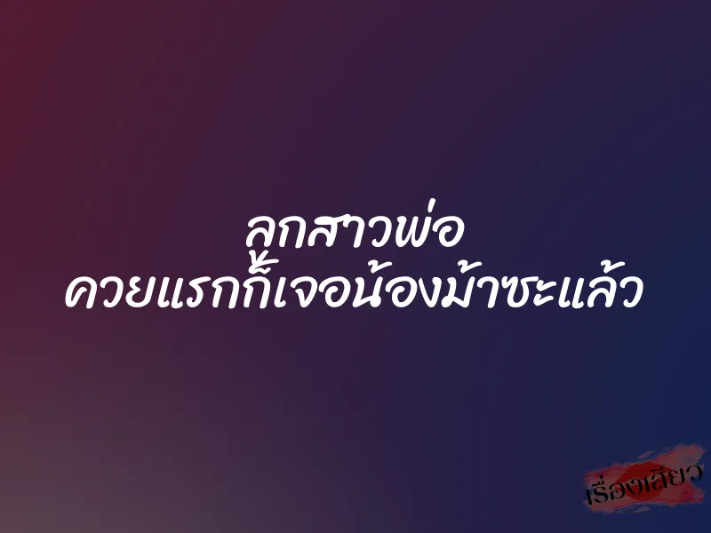 ลูกสาวพ่อ ควยแรกก็เจอน้องม้าซะแล้ว