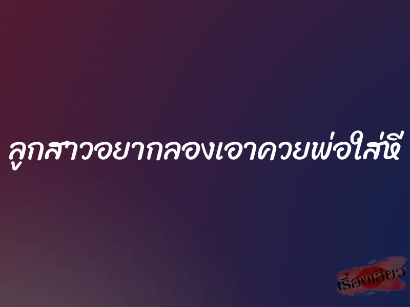 ลูกสาวอยากลองเอาควยพ่อใส่หี