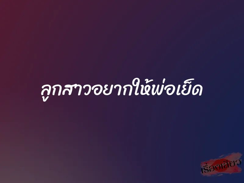 ลูกสาวอยากให้พ่อเย็ด