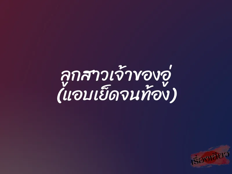ลูกสาวเจ้าของอู่ (แอบเย็ดจนท้อง)