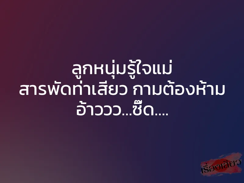 ลูกหนุ่มรู้ใจแม่ สารพัดท่าเสียว กามต้องห้าม อ้าววว…ซี๊ด….