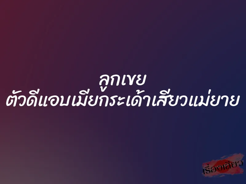 ลูกเขย ตัวดีแอบเมียกระเด้าเสียวแม่ยาย