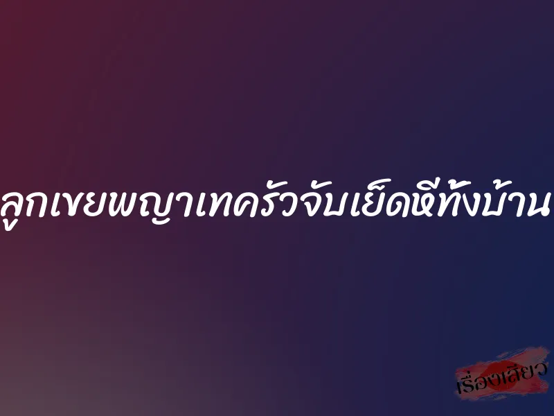 ลูกเขยพญาเทครัวจับเย็ดหีทั้งบ้าน