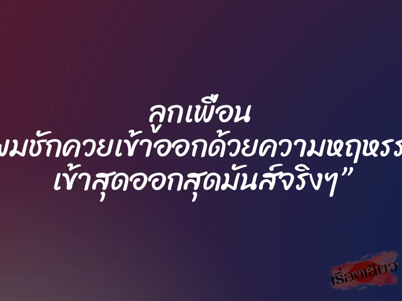 ลูกเพื่อน ”ผมชักควยเข้าออกด้วยความหฤหรรษ์ เข้าสุดออกสุดมันส์จริงๆ”