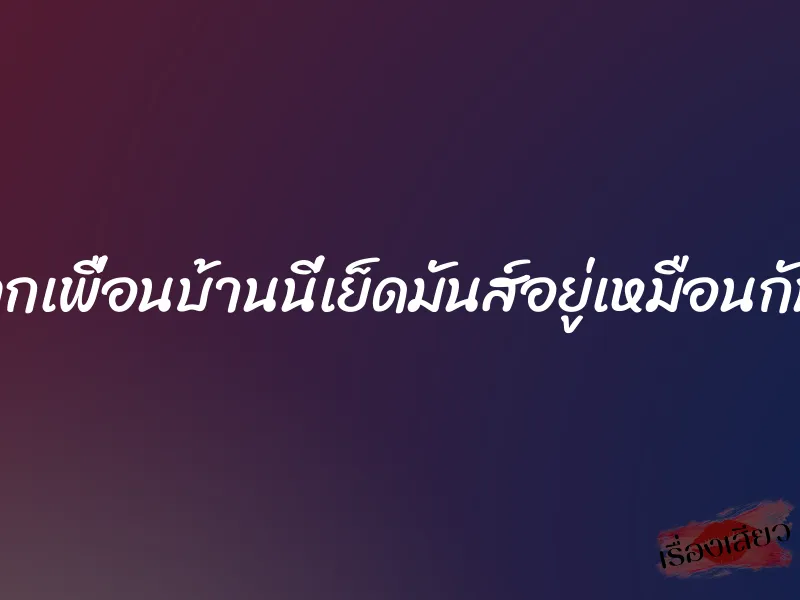 ลูกเพื่อนบ้านนี่เย็ดมันส์อยู่เหมือนกัน