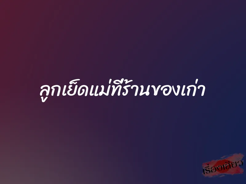 ลูกเย็ดแม่ที่ร้านของเก่า