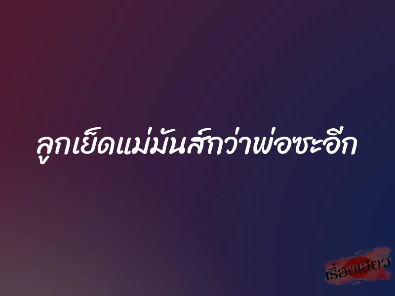 ลูกเย็ดแม่มันส์กว่าพ่อซะอีก