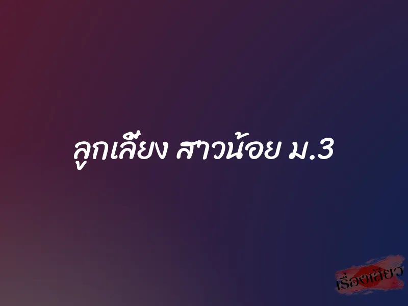 ลูกเลี้ยง สาวน้อย ม.3