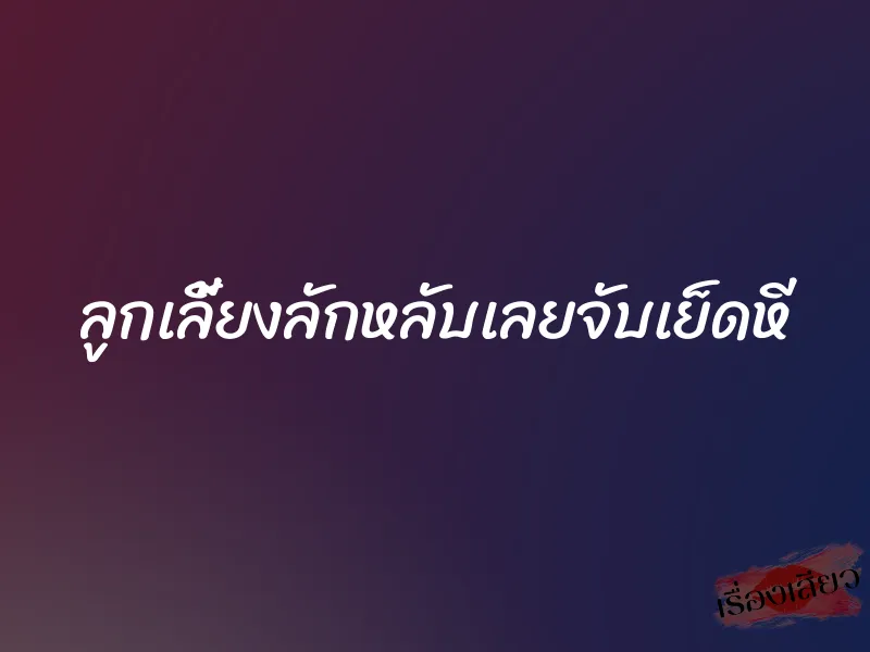 ลูกเลี้ยงลักหลับเลยจับเย็ดหี