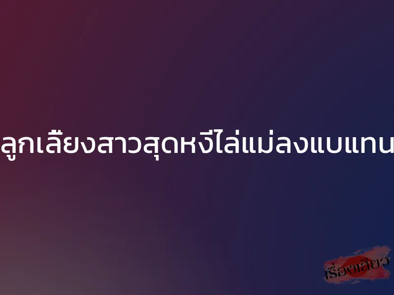 ลูกเลี้ยงสาวสุดหงี่ไล่แม่ลงแบแทน