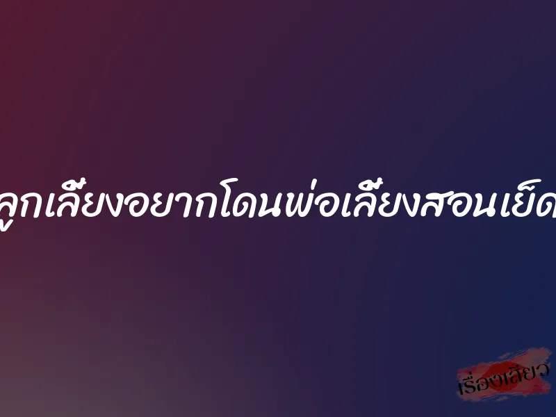 ลูกเลี้ยงอยากโดนพ่อเลี้ยงสอนเย็ด