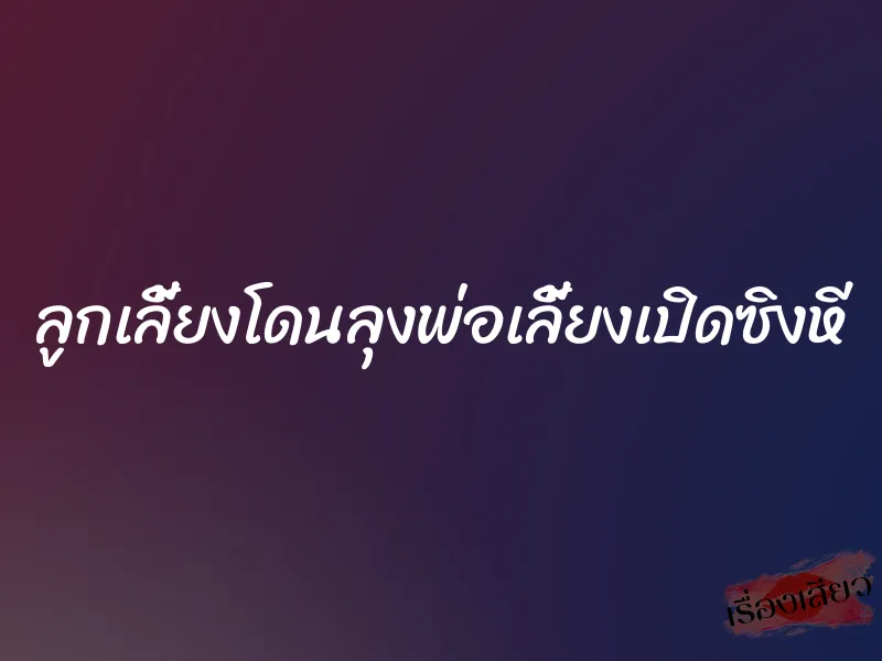 ลูกเลี้ยงโดนลุงพ่อเลี้ยงเปิดซิงหี