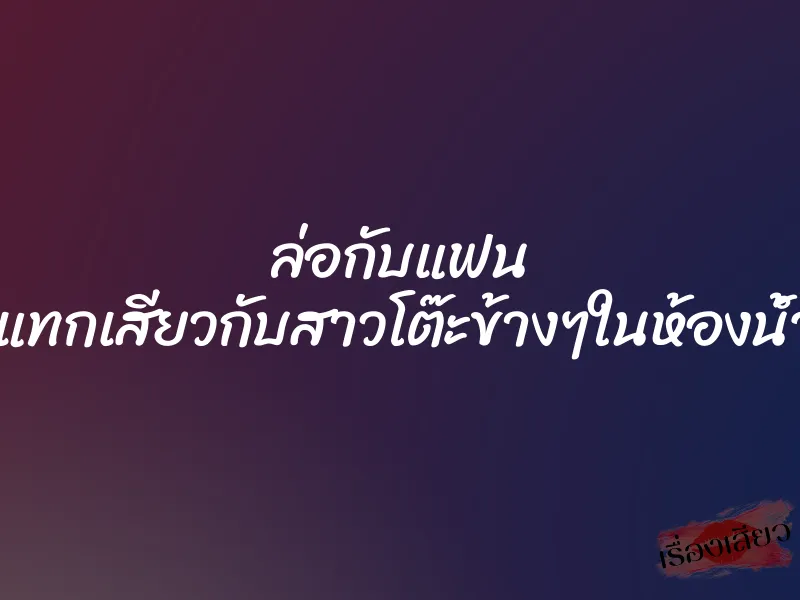 ล่อกับแฟน กระแทกเสียวกับสาวโต๊ะข้างๆในห้องน้ำผับ