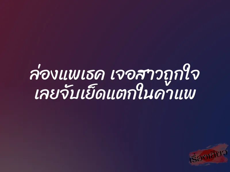 ล่องแพเธค เจอสาวถูกใจ เลยจับเย็ดแตกในคาแพ