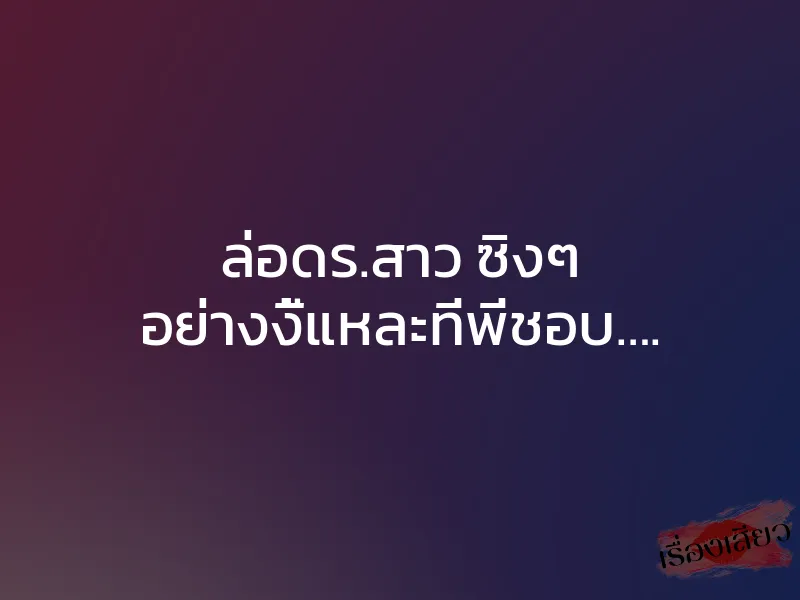 ล่อดร.สาว ซิงๆ อย่างงี้แหละที่พี่ชอบ….