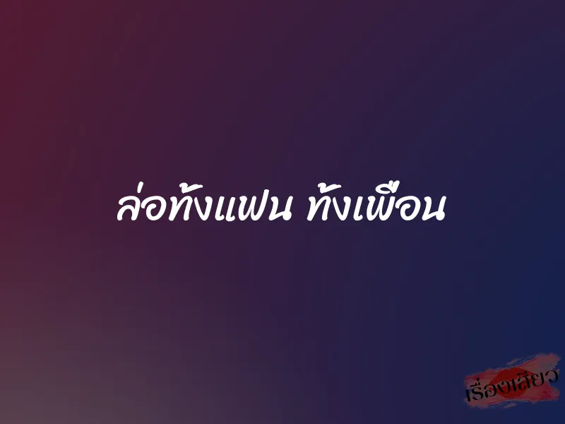 ล่อทั้งแฟน ทั้งเพื่อน