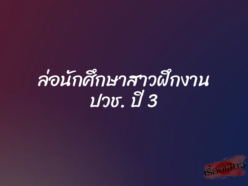 ล่อนักศึกษาสาวฝึกงาน ปวช. ปี 3